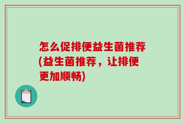 怎么促排便益生菌推荐(益生菌推荐，让排便更加顺畅)