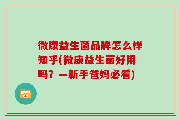 微康益生菌品牌怎么样知乎(微康益生菌好用吗？—新手爸妈必看)