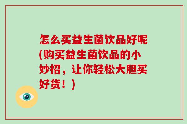 怎么买益生菌饮品好呢(购买益生菌饮品的小妙招，让你轻松大胆买好货！)
