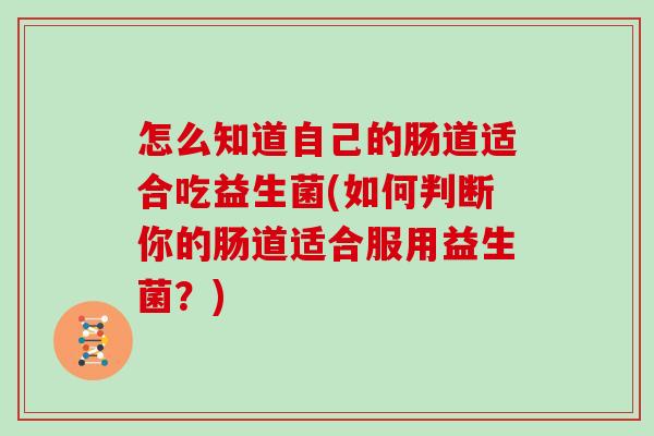 怎么知道自己的肠道适合吃益生菌(如何判断你的肠道适合服用益生菌？)