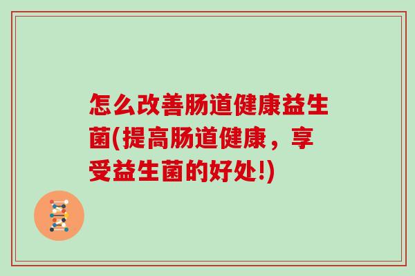 怎么改善肠道健康益生菌(提高肠道健康，享受益生菌的好处!)