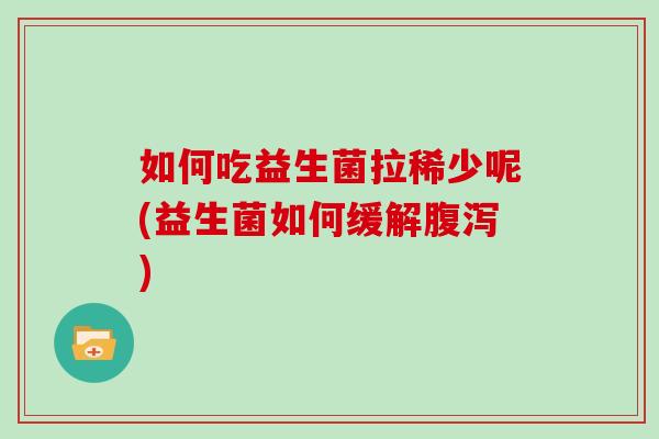 如何吃益生菌拉稀少呢(益生菌如何缓解腹泻)