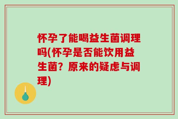 怀孕了能喝益生菌调理吗(怀孕是否能饮用益生菌？原来的疑虑与调理)