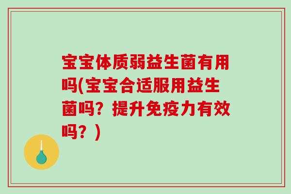 宝宝体质弱益生菌有用吗(宝宝合适服用益生菌吗？提升免疫力有效吗？)