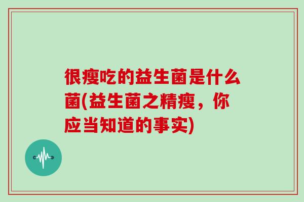 很瘦吃的益生菌是什么菌(益生菌之精瘦，你应当知道的事实)