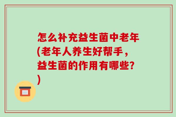 怎么补充益生菌中老年(老年人养生好帮手，益生菌的作用有哪些？)