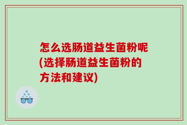 怎么选肠道益生菌粉呢(选择肠道益生菌粉的方法和建议) 怎么选肠道益生菌粉呢(选择肠道益生菌粉的方法和建议)