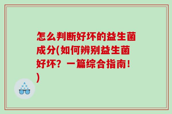 怎么判断好坏的益生菌成分(如何辨别益生菌好坏？一篇综合指南！)