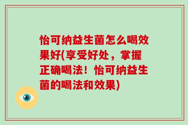 怡可纳益生菌怎么喝效果好(享受好处，掌握正确喝法！怡可纳益生菌的喝法和效果)