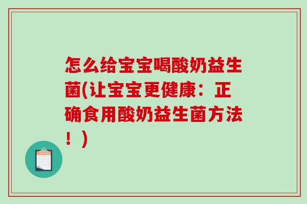 怎么给宝宝喝酸奶益生菌(让宝宝更健康：正确食用酸奶益生菌方法！)