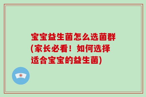 宝宝益生菌怎么选菌群(家长必看!如何选择适合宝宝的益生菌) 宝宝益生菌怎么选菌群(家长必看!如何选择适合宝宝的益生菌)