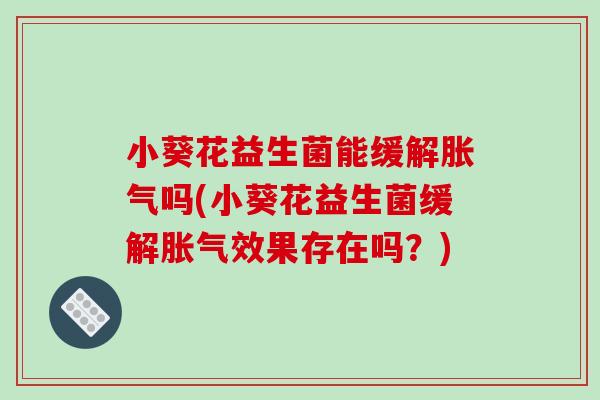 小葵花益生菌能缓解吗(小葵花益生菌缓解效果存在吗?) 小葵花益生菌能缓解吗(小葵花益生菌缓解效果存在吗?)