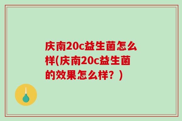 庆南20c益生菌怎么样(庆南20c益生菌的效果怎么样？)