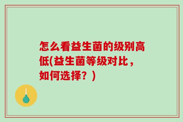 怎么看益生菌的级别高低(益生菌等级对比，如何选择？)