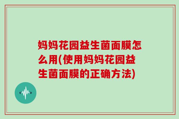 妈妈花园益生菌面膜怎么用(使用妈妈花园益生菌面膜的正确方法)