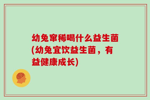 幼兔窜稀喝什么益生菌(幼兔宜饮益生菌，有益健康成长)