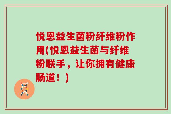 悦恩益生菌粉纤维粉作用(悦恩益生菌与纤维粉联手，让你拥有健康肠道！)