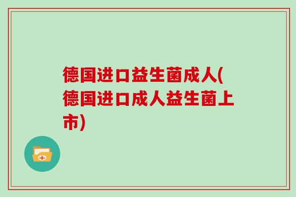 德国进口益生菌成人(德国进口成人益生菌上市) 德国进口益生菌成人(德国进口成人益生菌上市)
