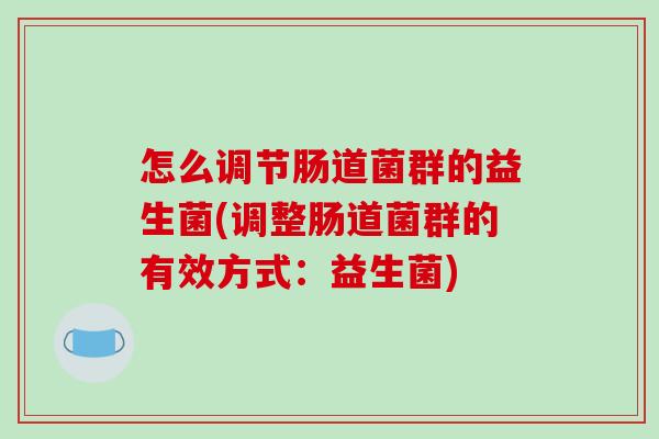 怎么调节肠道菌群的益生菌(调整肠道菌群的有效方式：益生菌)