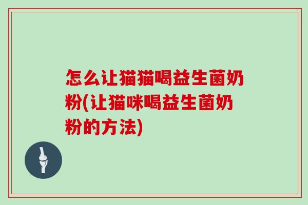 怎么让猫猫喝益生菌奶粉(让猫咪喝益生菌奶粉的方法)
