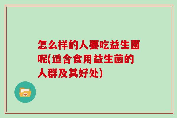 怎么样的人要吃益生菌呢(适合食用益生菌的人群及其好处)