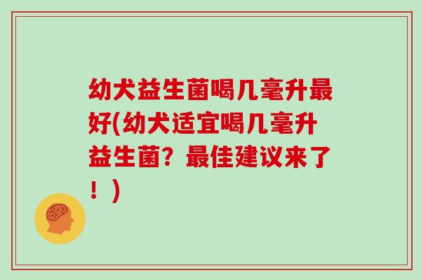 幼犬益生菌喝几毫升最好(幼犬适宜喝几毫升益生菌？最佳建议来了！)