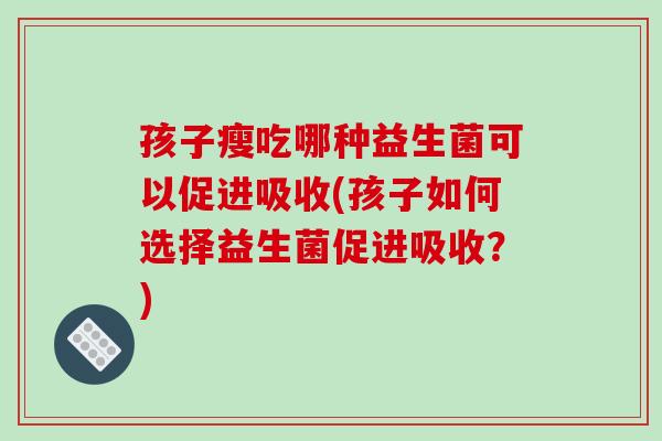 孩子瘦吃哪种益生菌可以促进吸收(孩子如何选择益生菌促进吸收？)