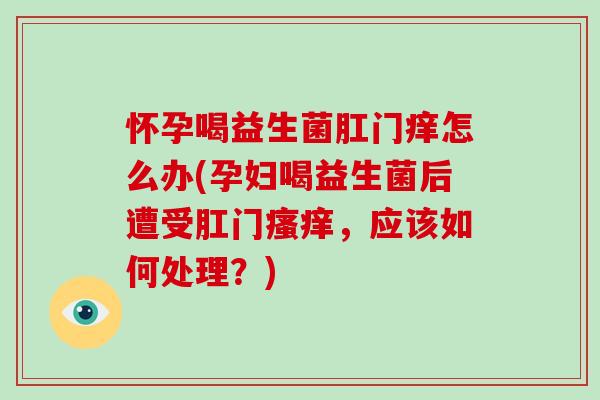 怀孕喝益生菌肛门痒怎么办(孕妇喝益生菌后遭受肛门瘙痒，应该如何处理？)
