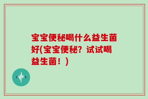 宝宝便秘喝什么益生菌好(宝宝便秘？试试喝益生菌！)