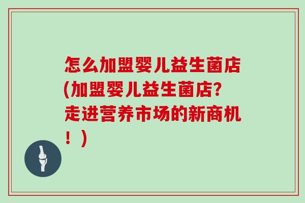 怎么加盟婴儿益生菌店(加盟婴儿益生菌店？走进营养市场的新商机！)