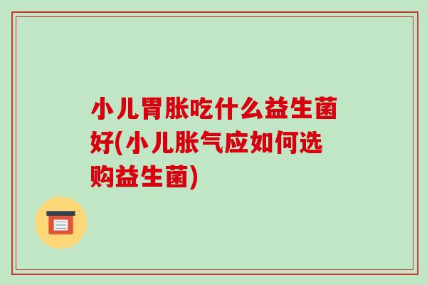 小儿胃胀吃什么益生菌好(小儿胀气应如何选购益生菌)