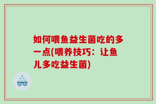 如何喂鱼益生菌吃的多一点(喂养技巧：让鱼儿多吃益生菌)
