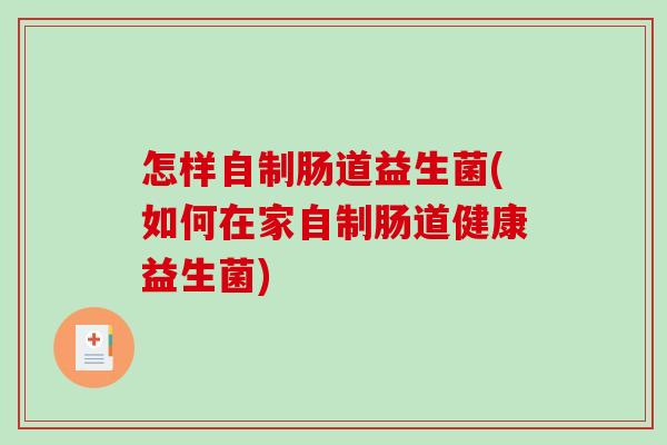 怎样自制肠道益生菌(如何在家自制肠道健康益生菌)