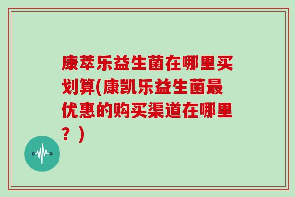 康萃乐益生菌在哪里买划算(康凯乐益生菌最优惠的购买渠道在哪里？)