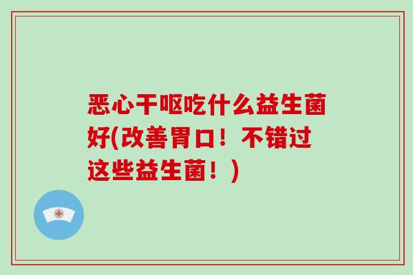 恶心干呕吃什么益生菌好(改善胃口！不错过这些益生菌！)