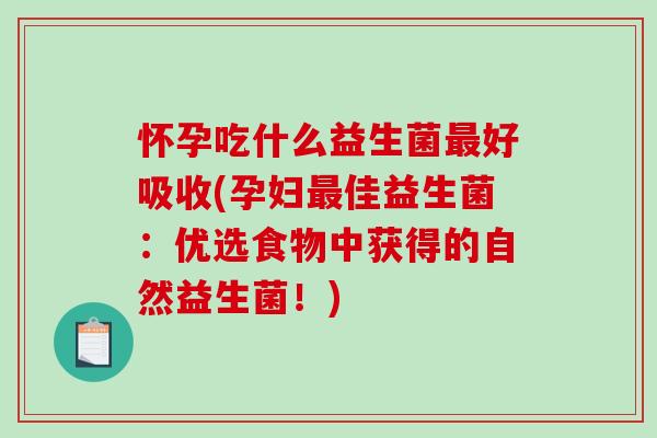 怀孕吃什么益生菌好吸收(孕妇佳益生菌:优选食物中获得的自然益生菌!) 怀孕吃什么益生菌好吸收(孕妇佳益生菌:优选食物中获得的自然益生菌!)
