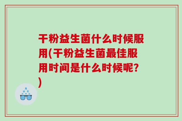 干粉益生菌什么时候服用(干粉益生菌佳服用时间是什么时候呢?) 干粉益生菌什么时候服用(干粉益生菌佳服用时间是什么时候呢?)