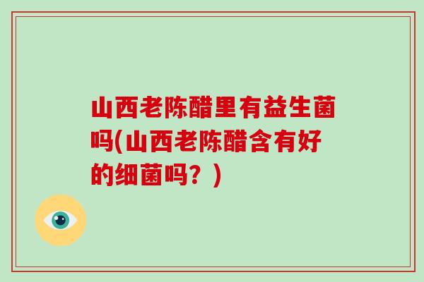 山西老陈醋里有益生菌吗(山西老陈醋含有好的细菌吗？)