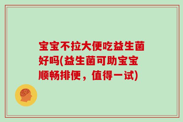 宝宝不拉大便吃益生菌好吗(益生菌可助宝宝顺畅排便，值得一试)