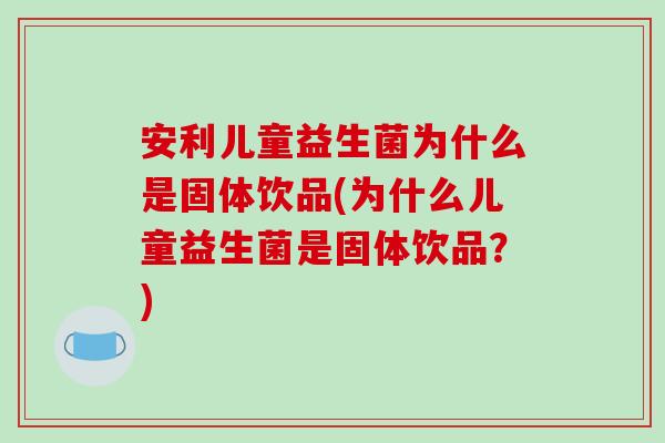 安利儿童益生菌为什么是固体饮品(为什么儿童益生菌是固体饮品？)