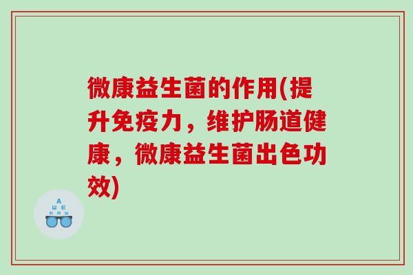 微康益生菌的作用(提升免疫力，维护肠道健康，微康益生菌出色功效)