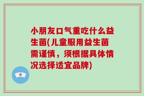 小朋友口气重吃什么益生菌(儿童服用益生菌需谨慎，须根据具体情况选择适宜品牌)