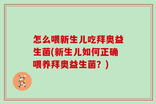 怎么喂新生儿吃拜奥益生菌(新生儿如何正确喂养拜奥益生菌？)