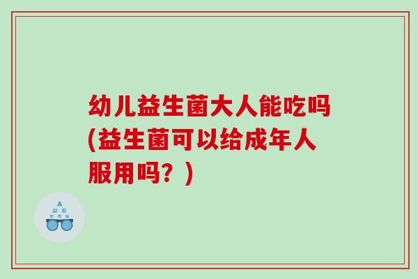 幼儿益生菌大人能吃吗(益生菌可以给成年人服用吗？)
