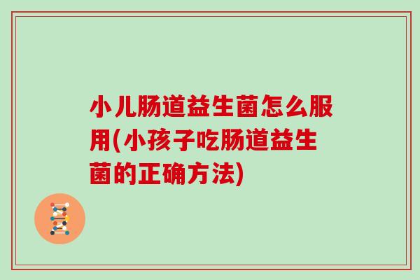 小儿肠道益生菌怎么服用(小孩子吃肠道益生菌的正确方法)