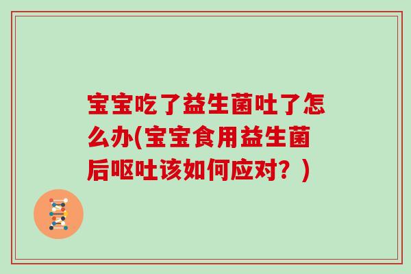 宝宝吃了益生菌吐了怎么办(宝宝食用益生菌后该如何应对?) 宝宝吃了益生菌吐了怎么办(宝宝食用益生菌后该如何应对?)