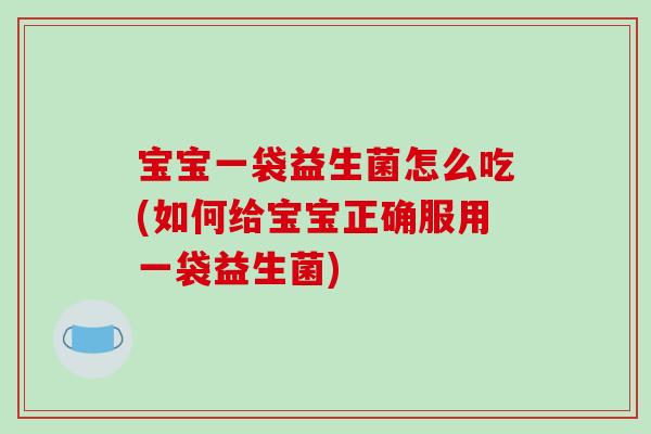 宝宝一袋益生菌怎么吃(如何给宝宝正确服用一袋益生菌)