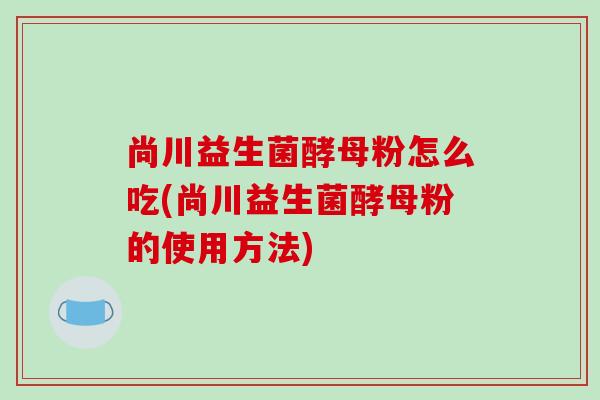 尚川益生菌酵母粉怎么吃(尚川益生菌酵母粉的使用方法)