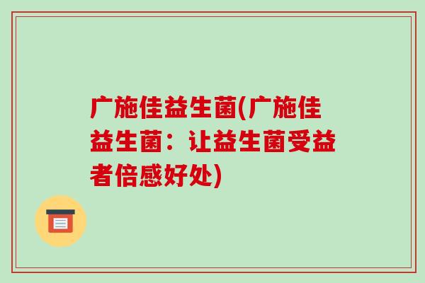 广施佳益生菌(广施佳益生菌：让益生菌受益者倍感好处)