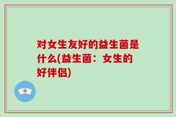 对女生友好的益生菌是什么(益生菌：女生的好伴侣)
